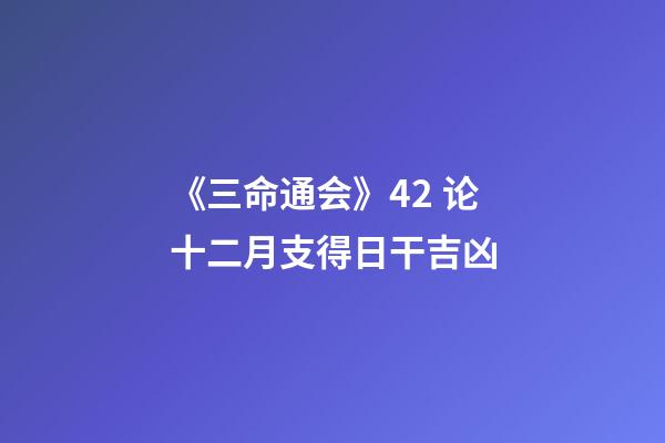《三命通会》4.2 论十二月支得日干吉凶